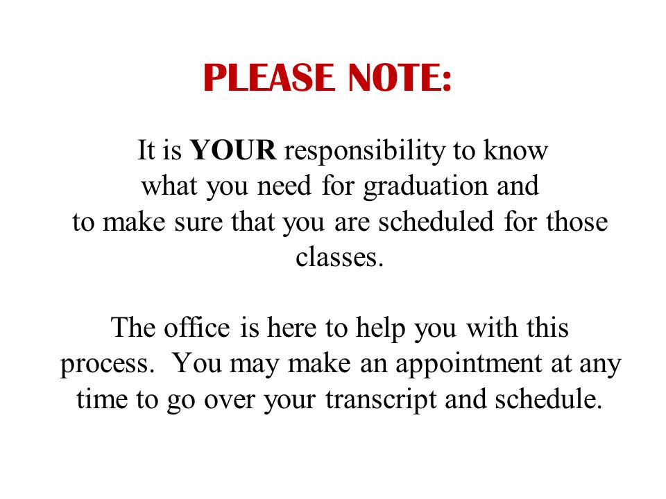 PLEASE NOTE: It is YOUR responsibility to know what you need for graduation and to make sure that you are scheduled for those classes.