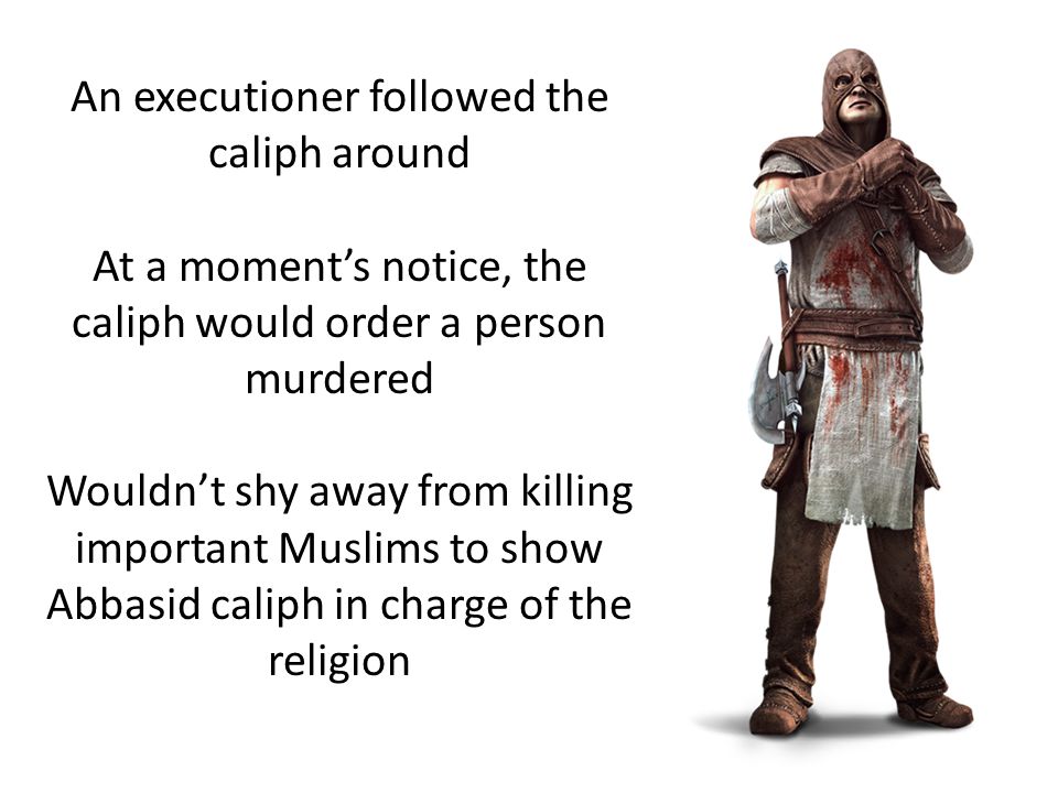 An executioner followed the caliph around At a moment’s notice, the caliph would order a person murdered Wouldn’t shy away from killing important Muslims to show Abbasid caliph in charge of the religion