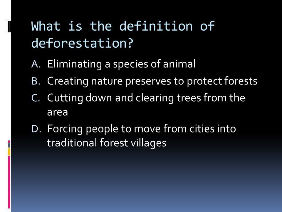 What is the definition of deforestation. A. Eliminating a species of animal B.