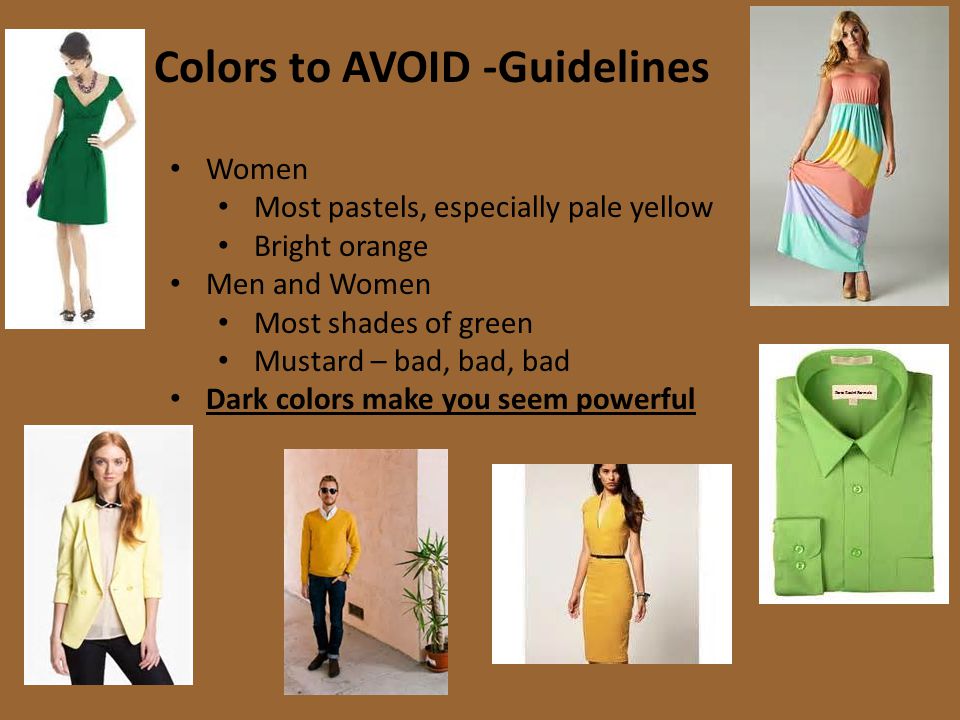 Colors to AVOID -Guidelines Women Most pastels, especially pale yellow Bright orange Men and Women Most shades of green Mustard – bad, bad, bad Dark colors make you seem powerful