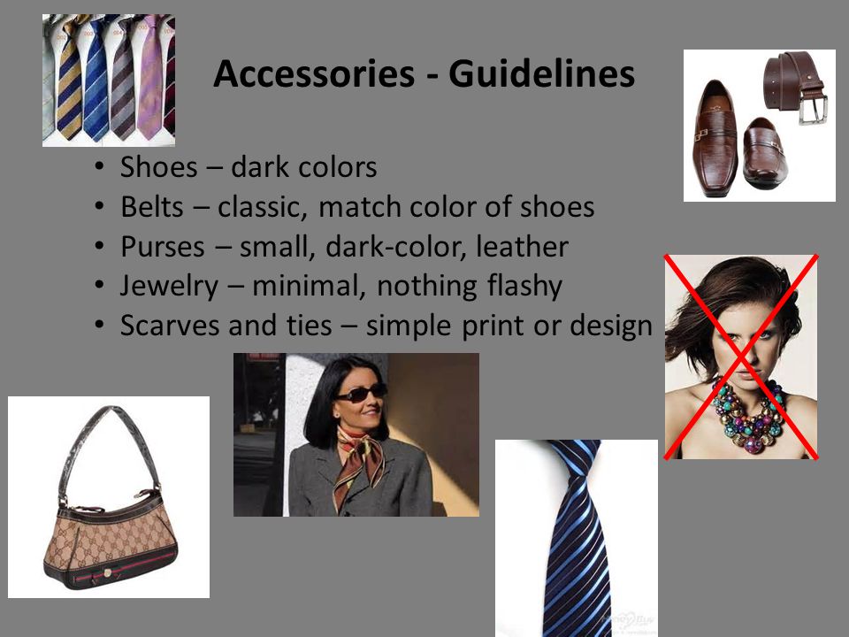 Accessories - Guidelines Shoes – dark colors Belts – classic, match color of shoes Purses – small, dark-color, leather Jewelry – minimal, nothing flashy Scarves and ties – simple print or design