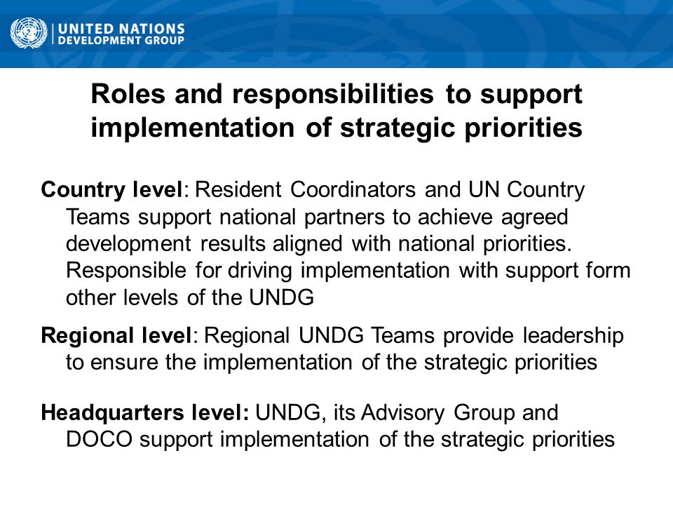 Roles and responsibilities to support implementation of strategic priorities Country level: Resident Coordinators and UN Country Teams support national partners to achieve agreed development results aligned with national priorities.