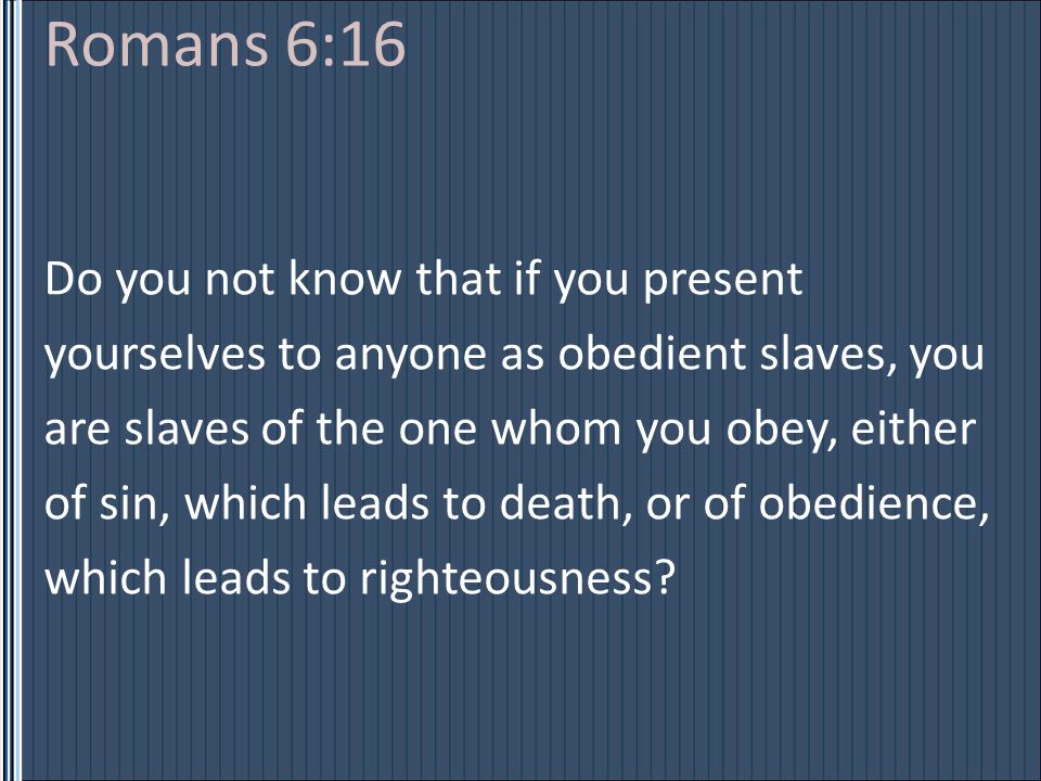 Romans 6:16 Do you not know that if you present yourselves to anyone as obedient slaves, you are slaves of the one whom you obey, either of sin, which leads to death, or of obedience, which leads to righteousness