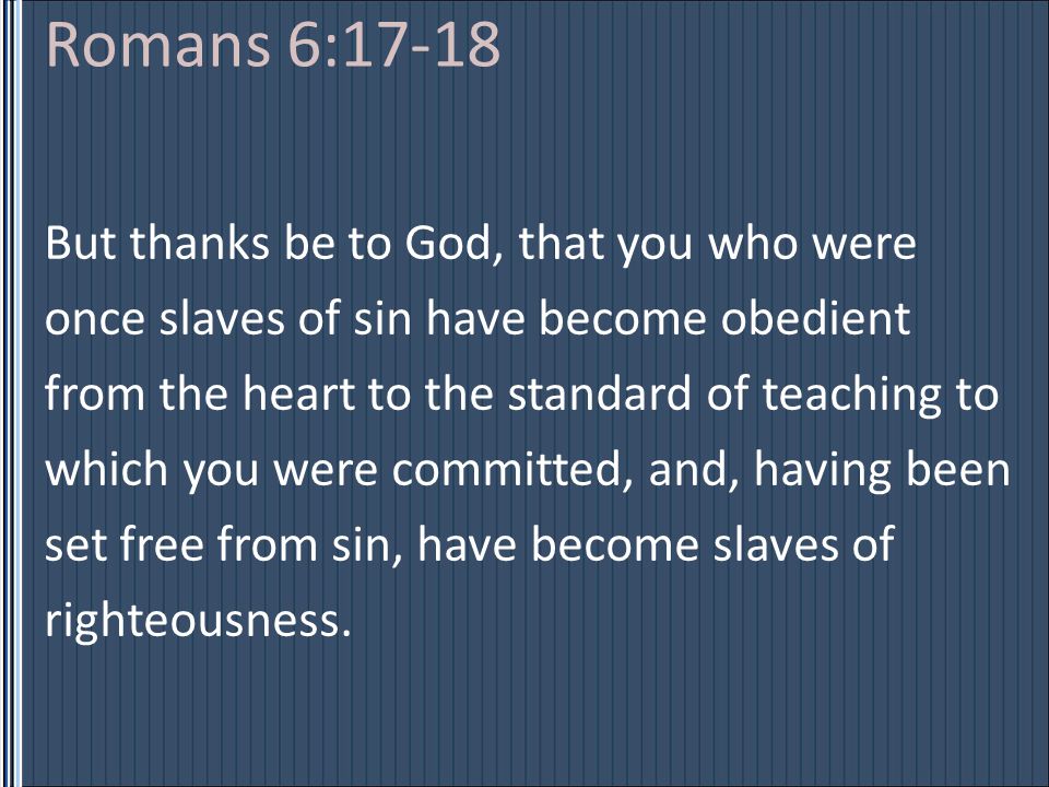 Romans 6:17-18 But thanks be to God, that you who were once slaves of sin have become obedient from the heart to the standard of teaching to which you were committed, and, having been set free from sin, have become slaves of righteousness.