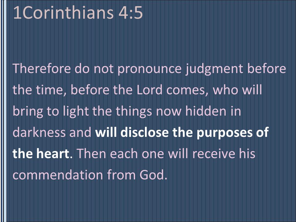 1Corinthians 4:5 Therefore do not pronounce judgment before the time, before the Lord comes, who will bring to light the things now hidden in darkness and will disclose the purposes of the heart.