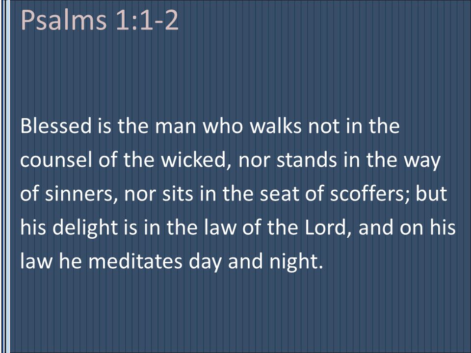 Blessed is the man who walks not in the counsel of the wicked, nor stands in the way of sinners, nor sits in the seat of scoffers; but his delight is in the law of the Lord, and on his law he meditates day and night.