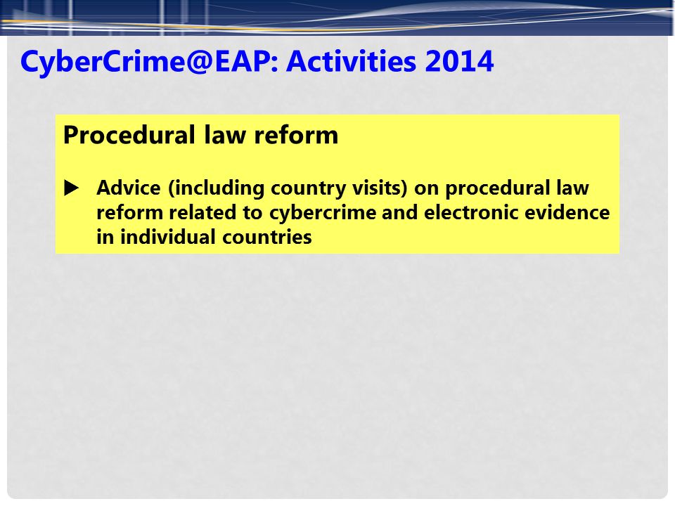 Activities 2014 Procedural law reform  Advice (including country visits) on procedural law reform related to cybercrime and electronic evidence in individual countries