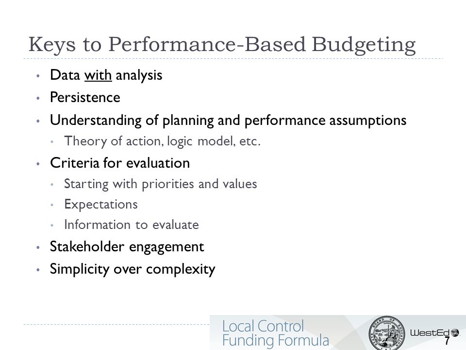 Keys to Performance-Based Budgeting Data with analysis Persistence Understanding of planning and performance assumptions Theory of action, logic model, etc.