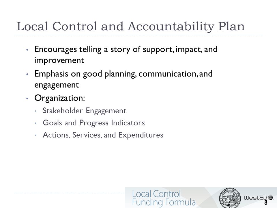 Local Control and Accountability Plan Encourages telling a story of support, impact, and improvement Emphasis on good planning, communication, and engagement Organization: Stakeholder Engagement Goals and Progress Indicators Actions, Services, and Expenditures 8