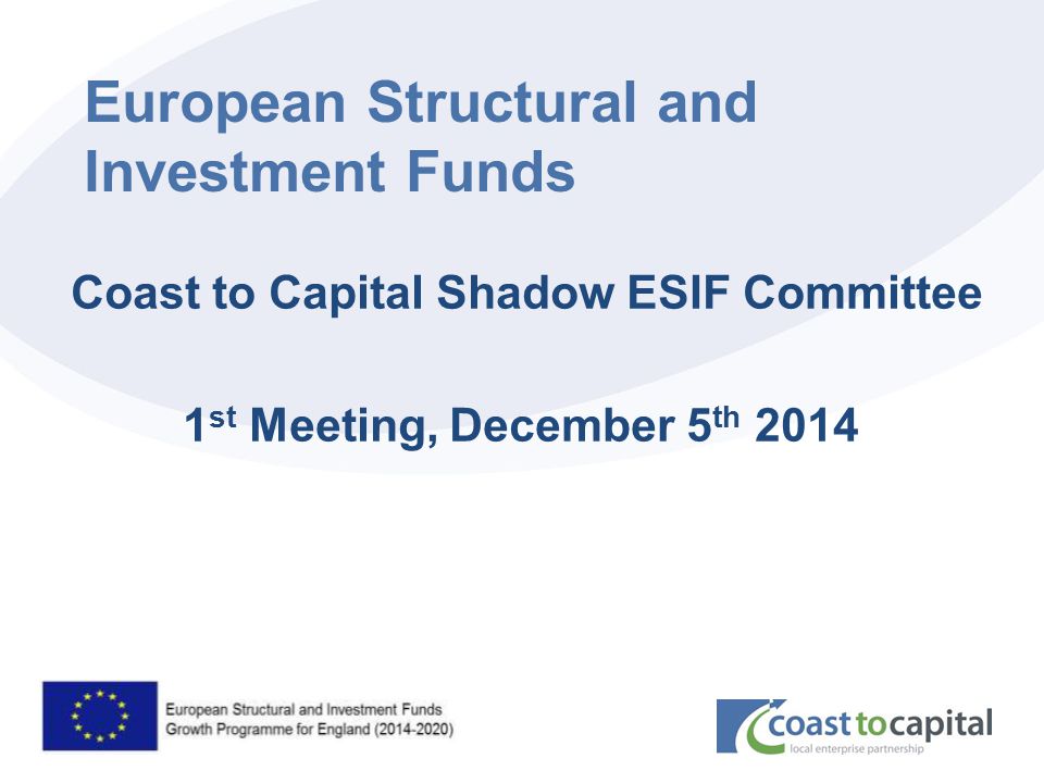 coast2capital.org.uk European Structural and Investment Funds Coast to Capital Shadow ESIF Committee 1 st Meeting, December 5 th 2014