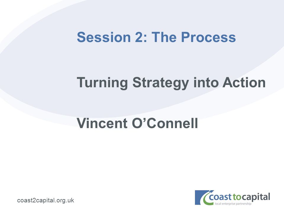 coast2capital.org.uk Session 2: The Process Turning Strategy into Action Vincent O’Connell