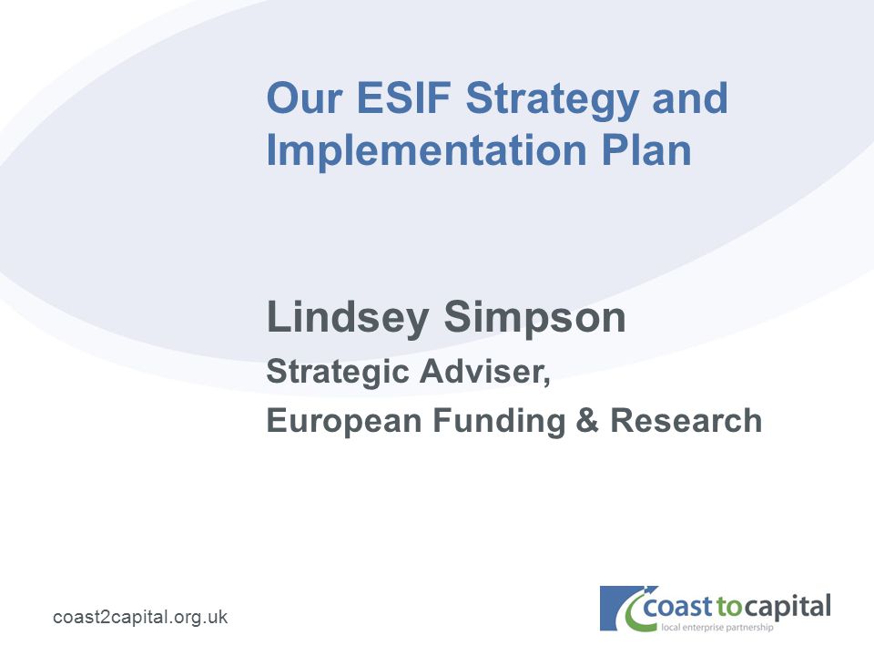 coast2capital.org.uk Our ESIF Strategy and Implementation Plan Lindsey Simpson Strategic Adviser, European Funding & Research