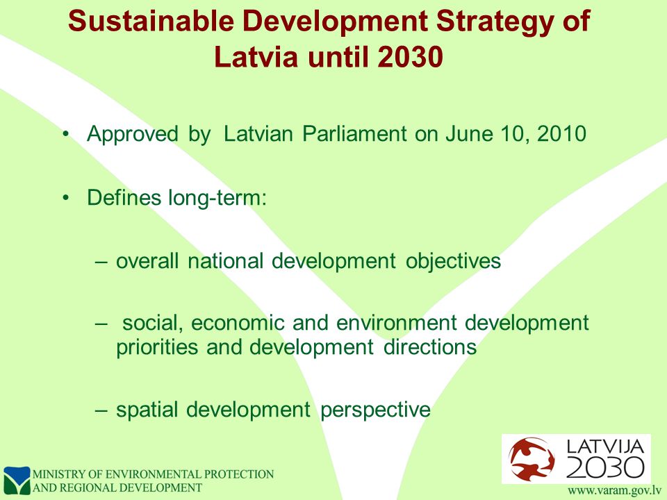 Sustainable Development Strategy of Latvia until 2030 Approved by Latvian Parliament on June 10, 2010 Defines long-term: –overall national development objectives – social, economic and environment development priorities and development directions –spatial development perspective