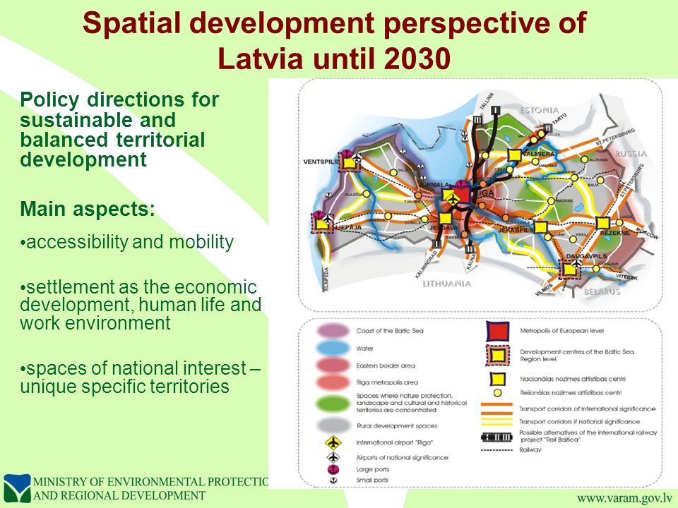 Spatial development perspective of Latvia until 2030 Policy directions for sustainable and balanced territorial development Main aspects: accessibility and mobility settlement as the economic development, human life and work environment spaces of national interest – unique specific territories