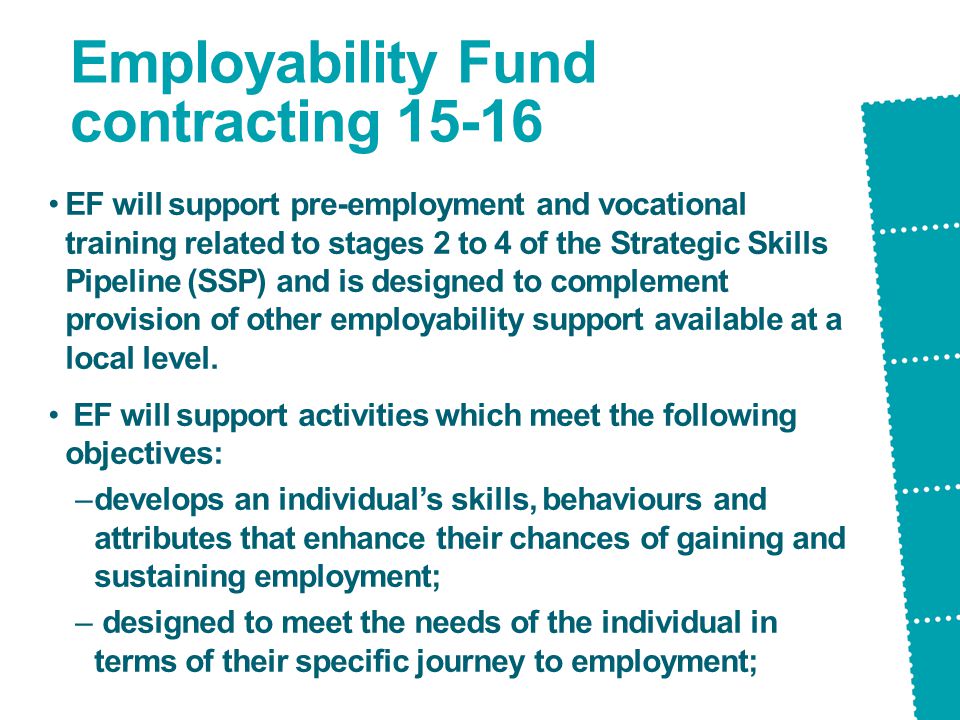 Employability Fund contracting EF will support pre-employment and vocational training related to stages 2 to 4 of the Strategic Skills Pipeline (SSP) and is designed to complement provision of other employability support available at a local level.