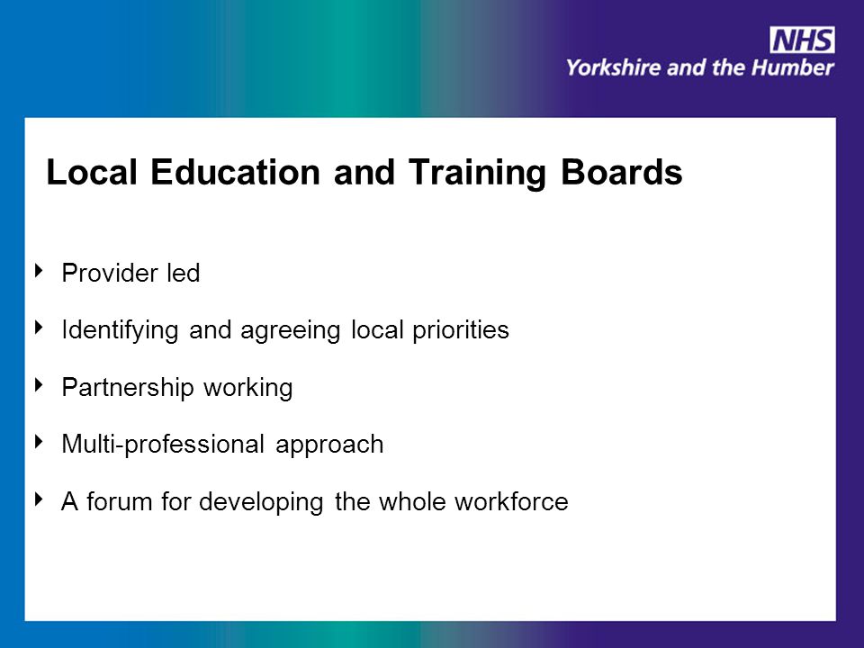Local Education and Training Boards ‣ Provider led ‣ Identifying and agreeing local priorities ‣ Partnership working ‣ Multi-professional approach ‣ A forum for developing the whole workforce