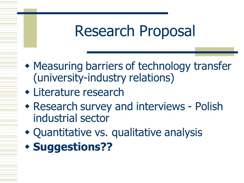 Research Proposal  Measuring barriers of technology transfer (university-industry relations)  Literature research  Research survey and interviews - Polish industrial sector  Quantitative vs.
