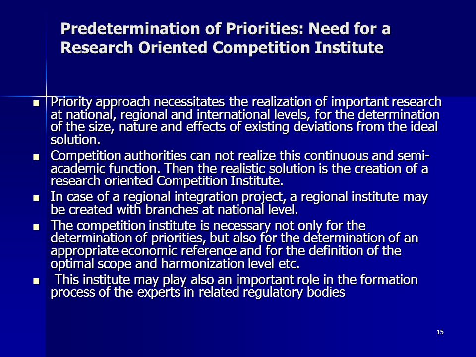 15 Predetermination of Priorities: Need for a Research Oriented Competition Institute Priority approach necessitates the realization of important research at national, regional and international levels, for the determination of the size, nature and effects of existing deviations from the ideal solution.