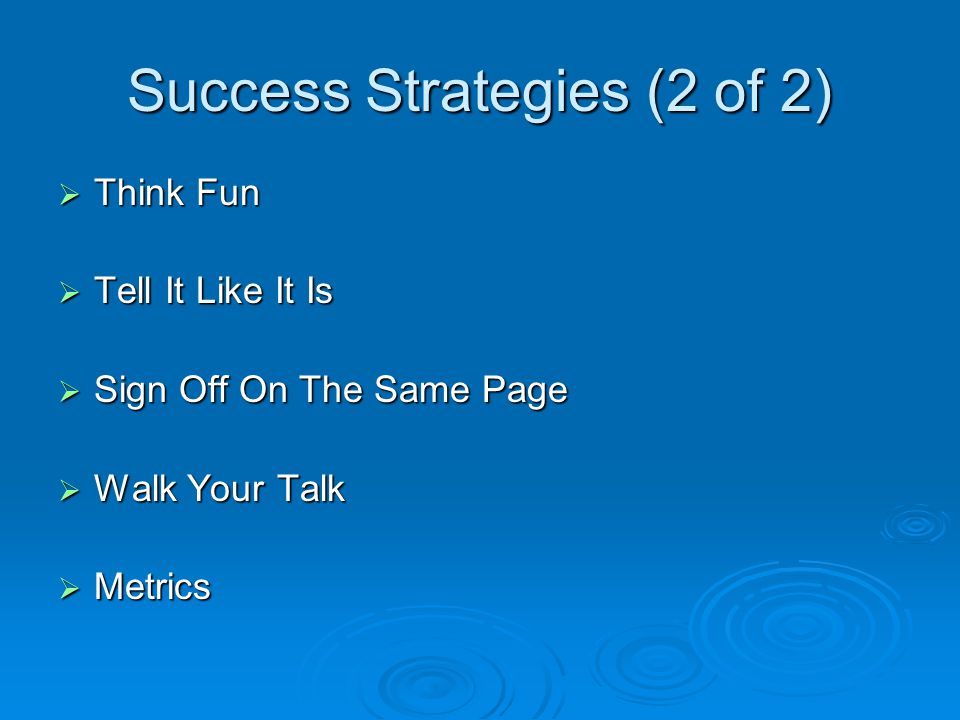 Success Strategies (2 of 2)  Think Fun  Tell It Like It Is  Sign Off On The Same Page  Walk Your Talk  Metrics