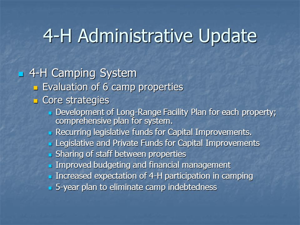 4-H Administrative Update 4-H Camping System 4-H Camping System Evaluation of 6 camp properties Evaluation of 6 camp properties Core strategies Core strategies Development of Long-Range Facility Plan for each property; comprehensive plan for system.