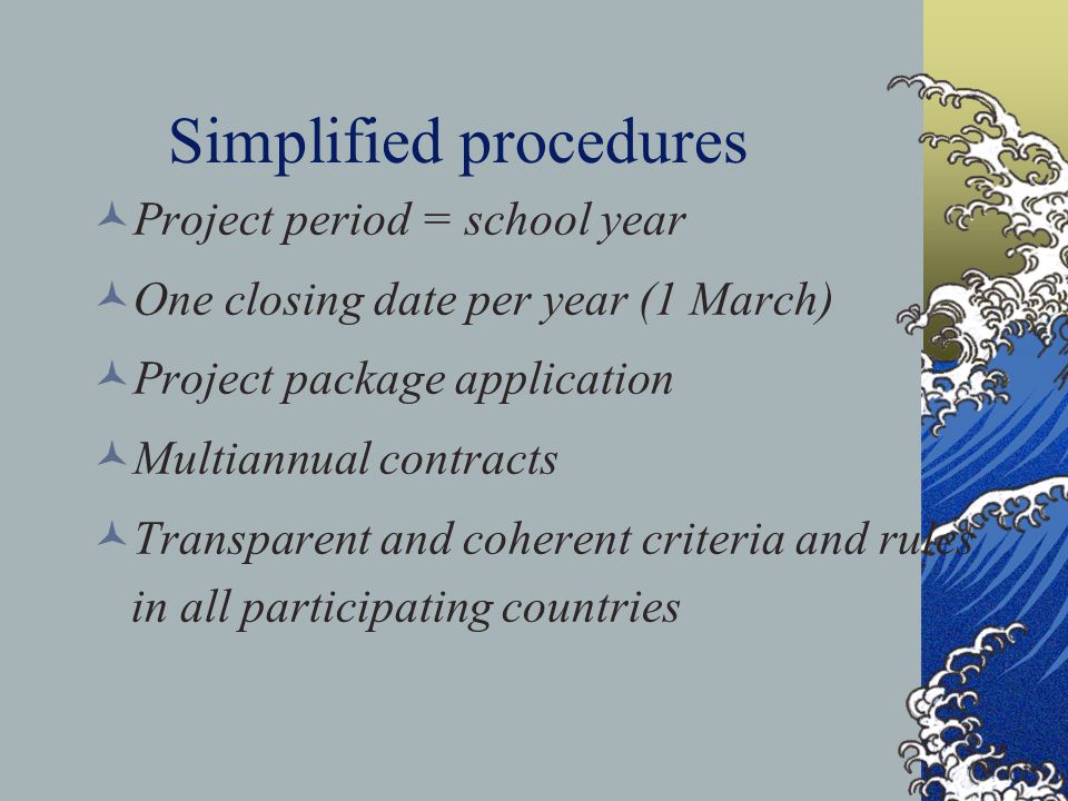 Simplified procedures Project period = school year One closing date per year (1 March) Project package application Multiannual contracts Transparent and coherent criteria and rules in all participating countries