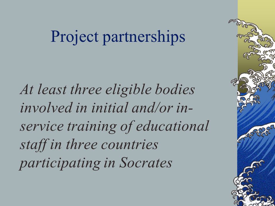 Project partnerships At least three eligible bodies involved in initial and/or in- service training of educational staff in three countries participating in Socrates