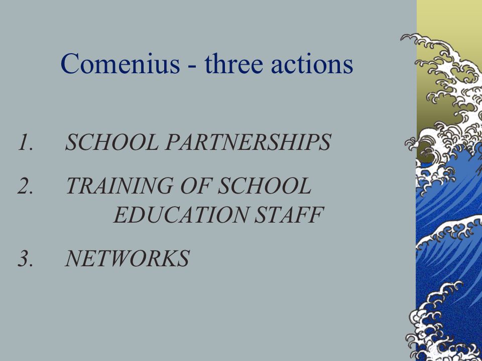Comenius - three actions 1.SCHOOL PARTNERSHIPS 2.TRAINING OF SCHOOL EDUCATION STAFF 3.NETWORKS