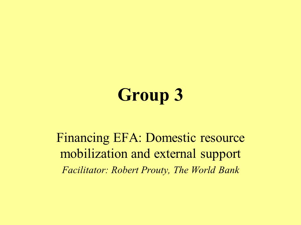 Group 3 Financing EFA: Domestic resource mobilization and external support Facilitator: Robert Prouty, The World Bank