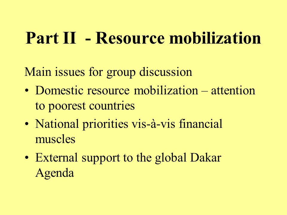 Part II - Resource mobilization Main issues for group discussion Domestic resource mobilization – attention to poorest countries National priorities vis-à-vis financial muscles External support to the global Dakar Agenda