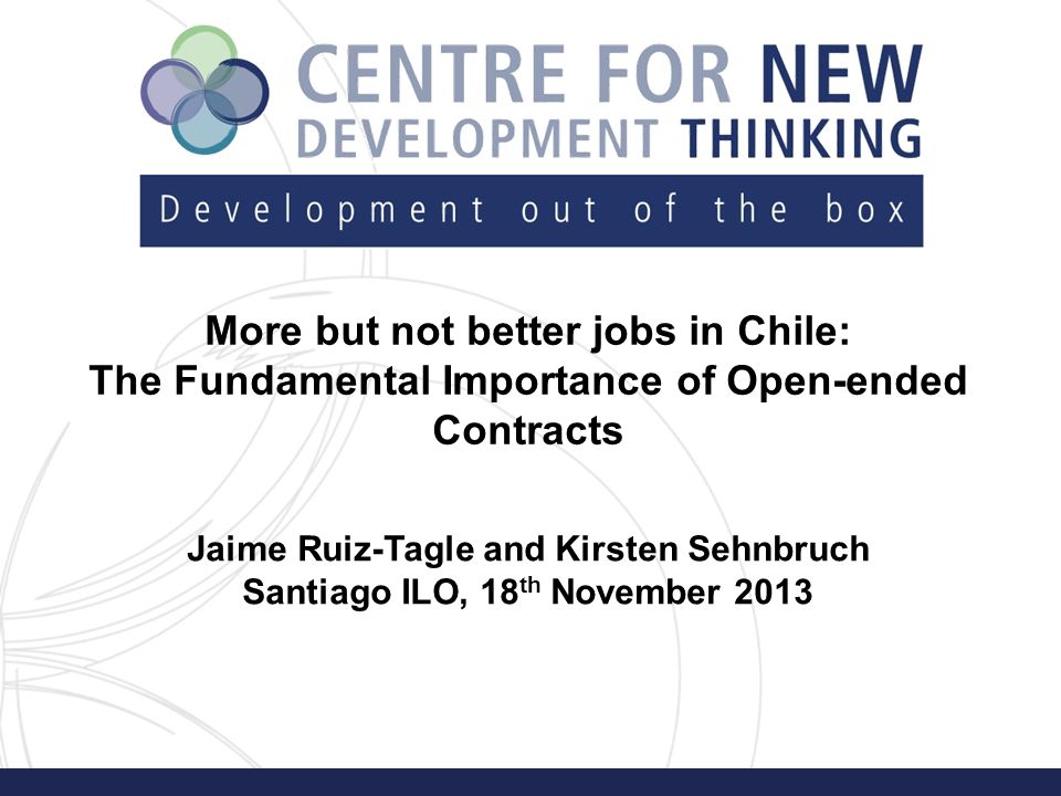 More but not better jobs in Chile: The Fundamental Importance of Open-ended Contracts Jaime Ruiz-Tagle and Kirsten Sehnbruch Santiago ILO, 18 th November 2013