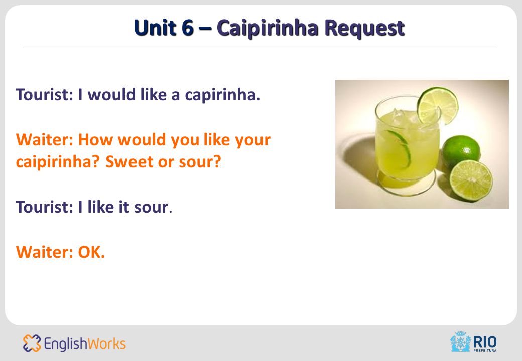 Unit 6 – Caipirinha Request Tourist: I would like a capirinha.