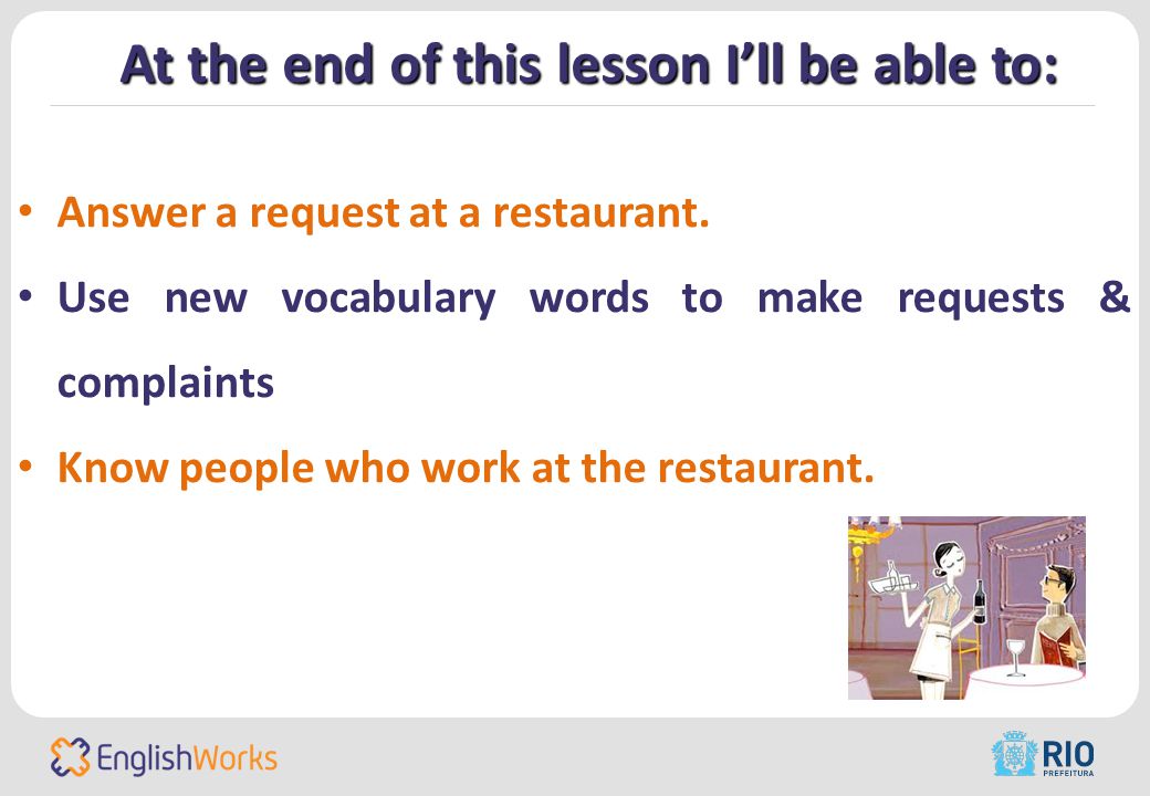 At the end of this lesson I’ll be able to: Answer a request at a restaurant.
