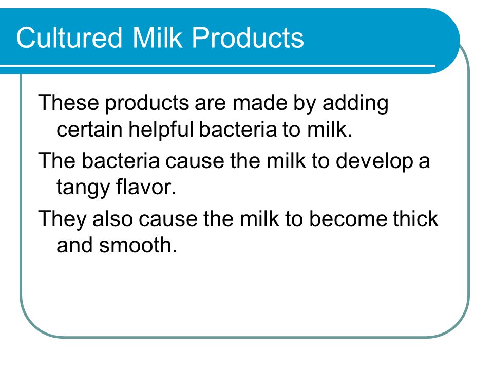 Cultured Milk Products These products are made by adding certain helpful bacteria to milk.