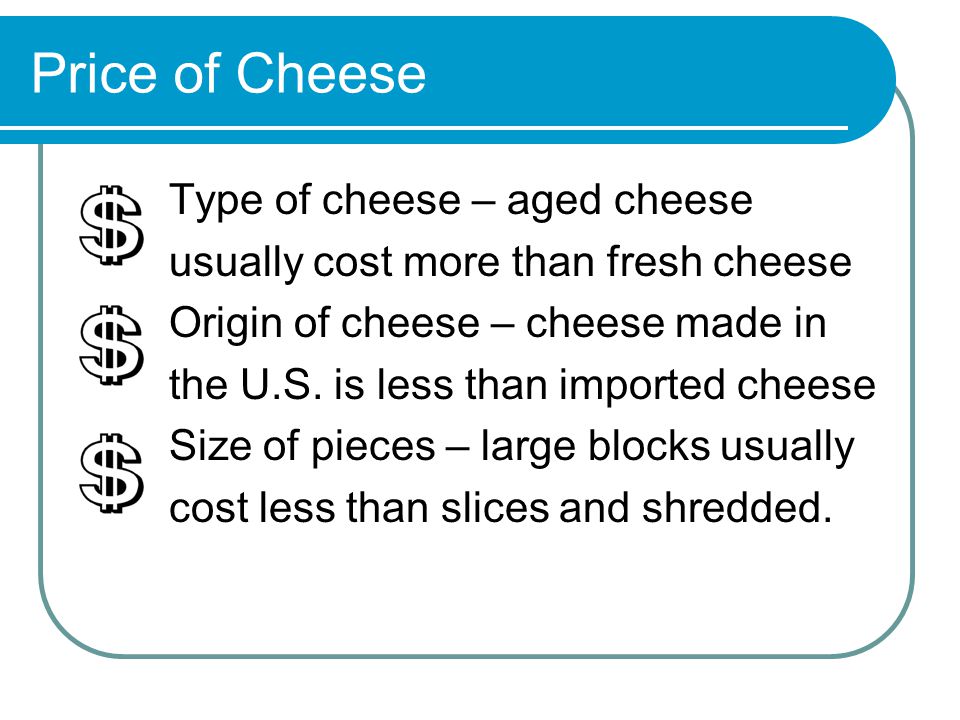 Price of Cheese Type of cheese – aged cheese usually cost more than fresh cheese Origin of cheese – cheese made in the U.S.