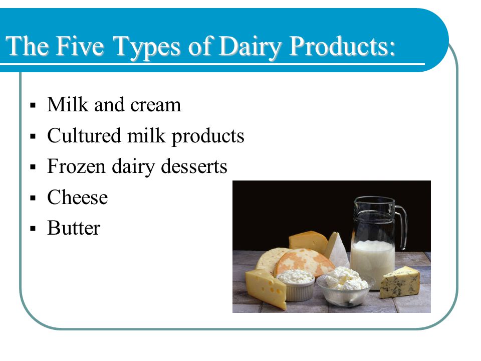 The Five Types of Dairy Products:  Milk and cream  Cultured milk products  Frozen dairy desserts  Cheese  Butter