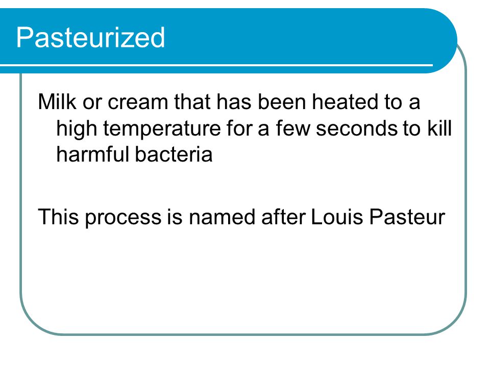 Pasteurized Milk or cream that has been heated to a high temperature for a few seconds to kill harmful bacteria This process is named after Louis Pasteur