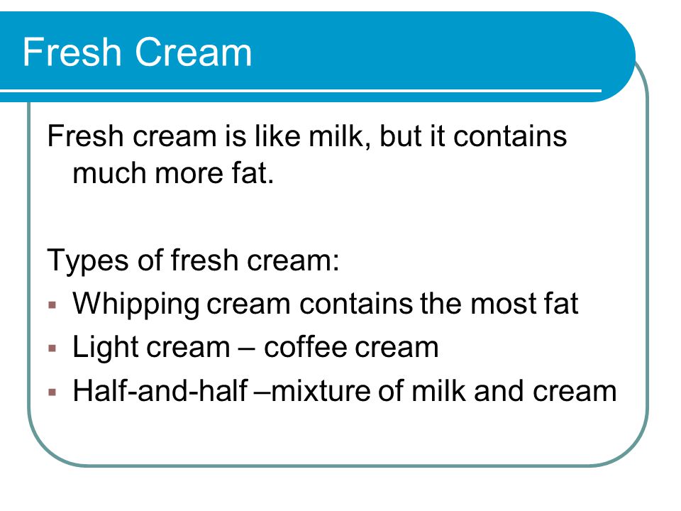 Fresh Cream Fresh cream is like milk, but it contains much more fat.