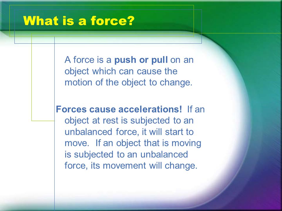 A force is a push or pull on an object which can cause the motion of the object to change.