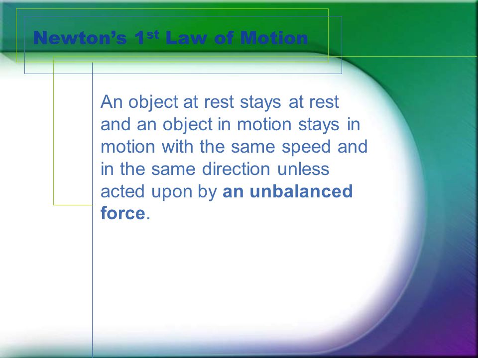 Newton’s 1 st Law of Motion An object at rest stays at rest and an object in motion stays in motion with the same speed and in the same direction unless acted upon by an unbalanced force.