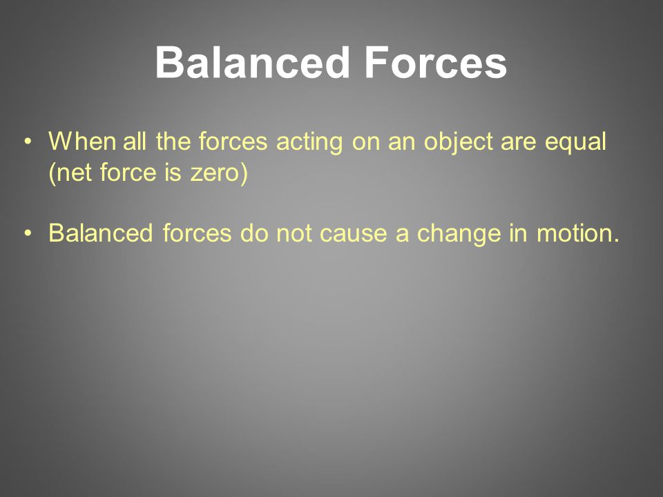 Balanced Forces When all the forces acting on an object are equal (net force is zero) Balanced forces do not cause a change in motion.