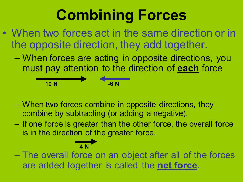 Combining Forces When two forces act in the same direction or in the opposite direction, they add together.