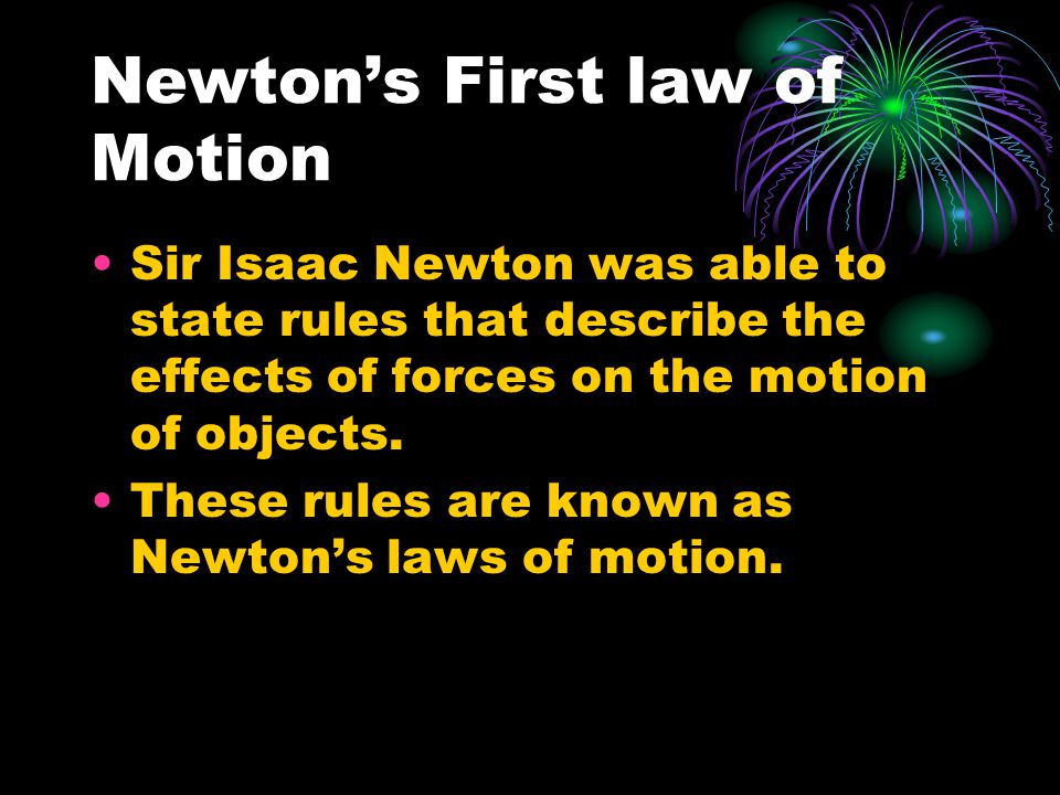 Newton’s First law of Motion Sir Isaac Newton was able to state rules that describe the effects of forces on the motion of objects.
