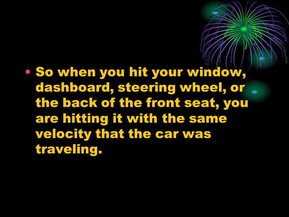 So when you hit your window, dashboard, steering wheel, or the back of the front seat, you are hitting it with the same velocity that the car was traveling.