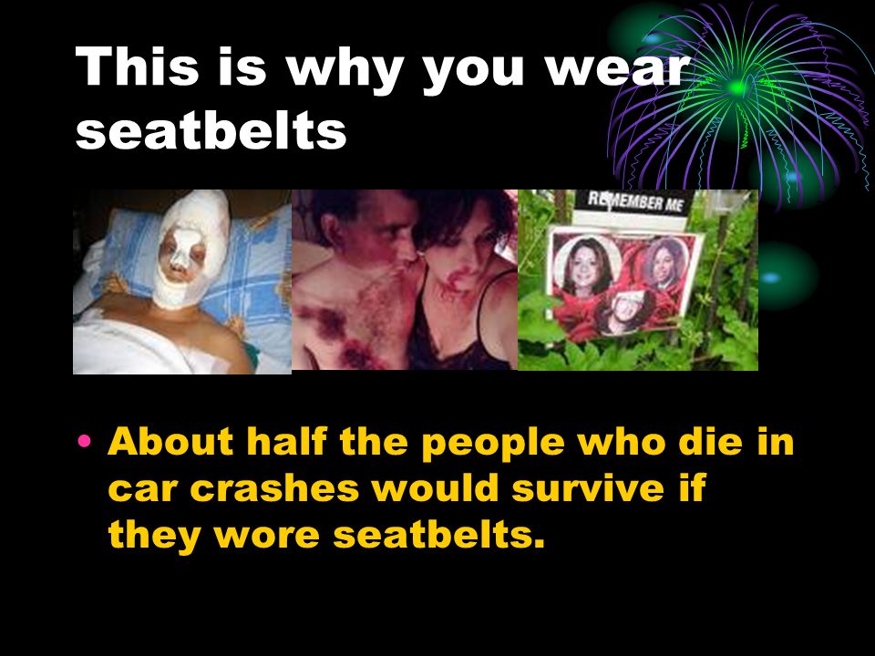 This is why you wear seatbelts About half the people who die in car crashes would survive if they wore seatbelts.