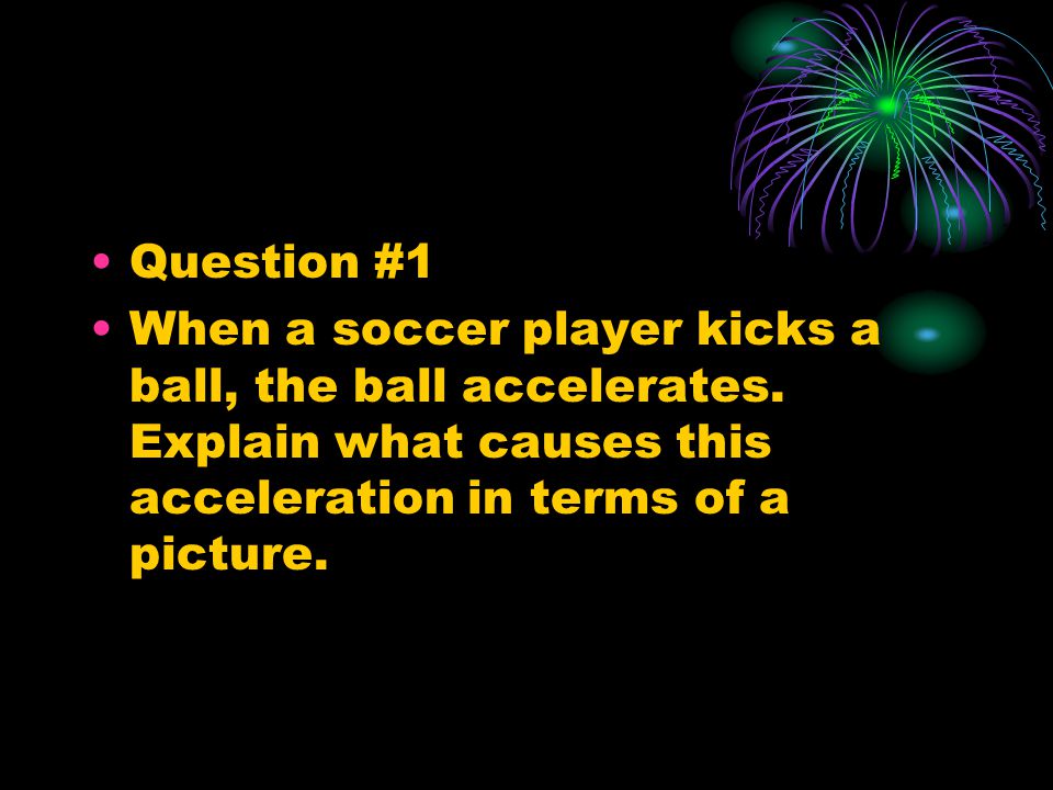 Question #1 When a soccer player kicks a ball, the ball accelerates.