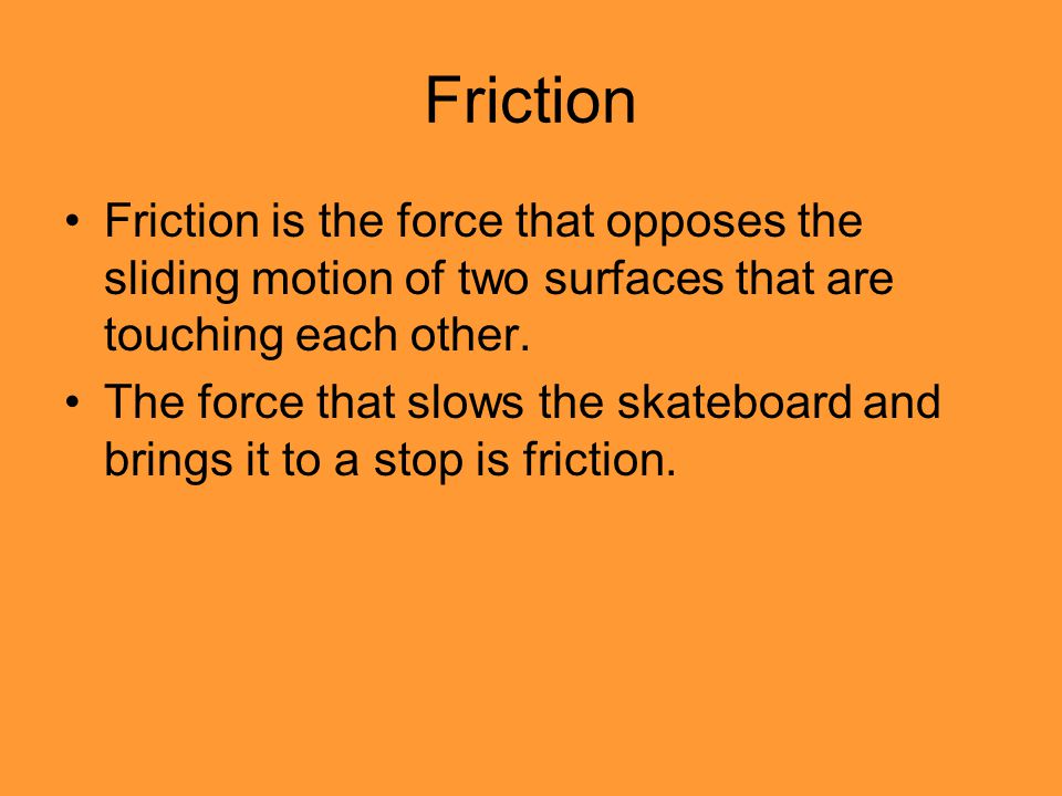 Friction Friction is the force that opposes the sliding motion of two surfaces that are touching each other.