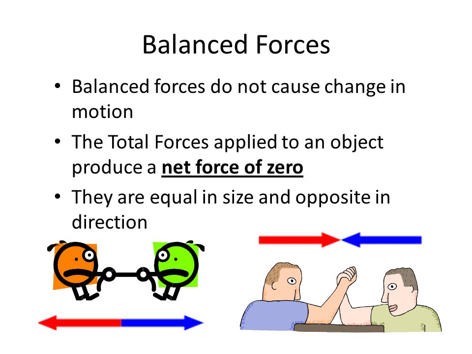 Balanced Forces Balanced forces do not cause change in motion The Total Forces applied to an object produce a net force of zero They are equal in size and opposite in direction