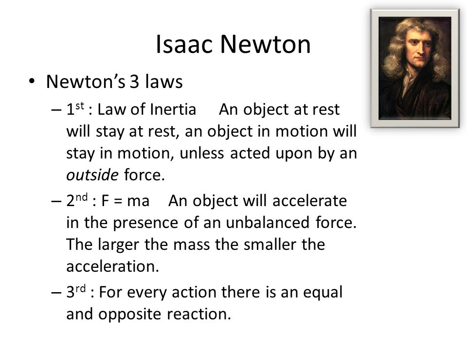 Isaac Newton Newton’s 3 laws – 1 st : Law of Inertia An object at rest will stay at rest, an object in motion will stay in motion, unless acted upon by an outside force.