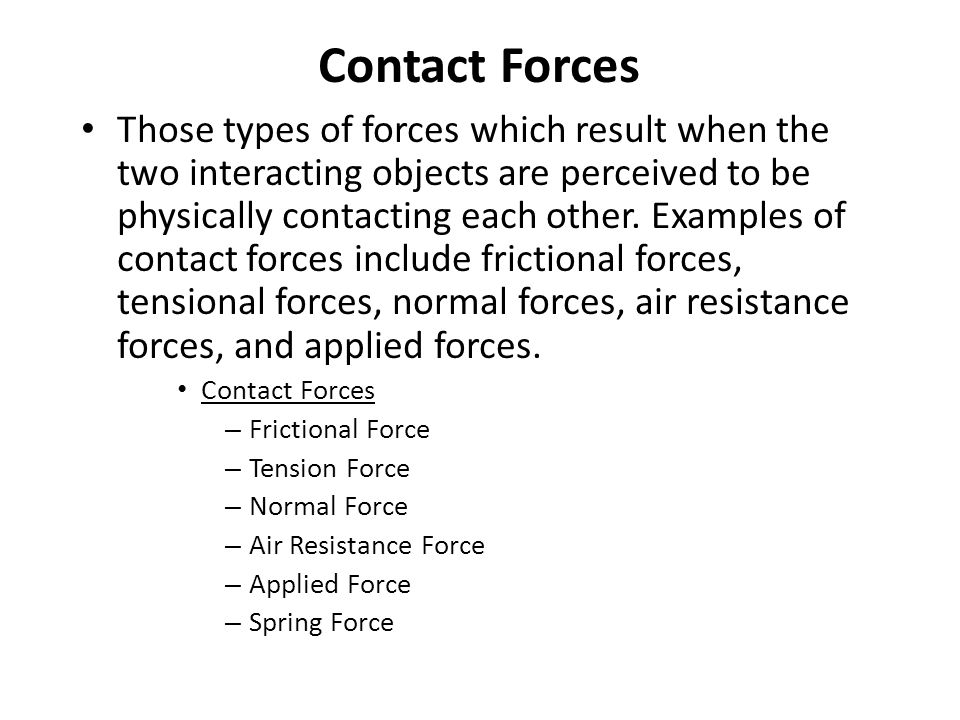 Contact Forces Those types of forces which result when the two interacting objects are perceived to be physically contacting each other.