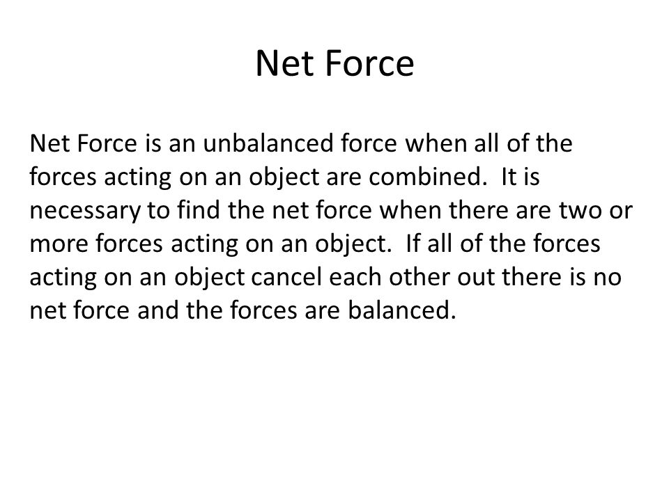 Net Force Net Force is an unbalanced force when all of the forces acting on an object are combined.